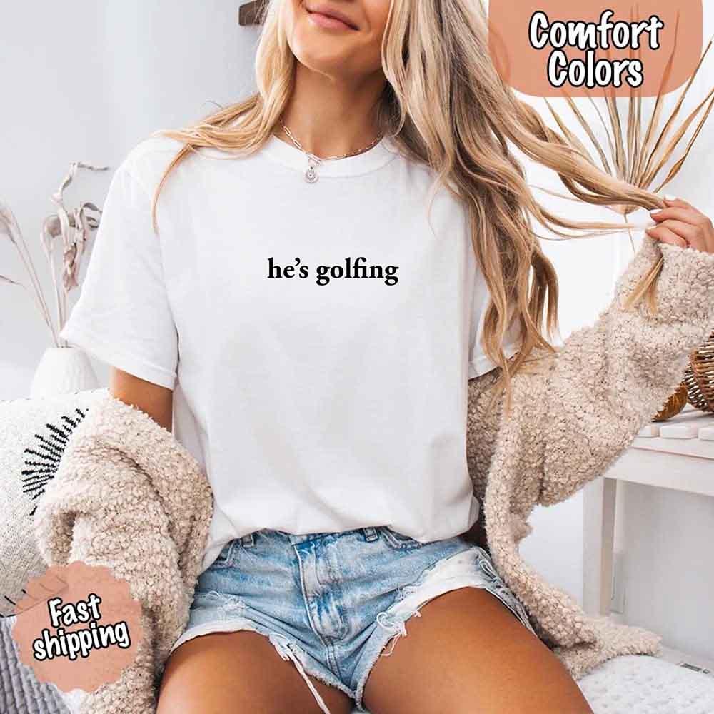 He’s Golfing Comfort Colors Shirt – Funny Girlfriend or Wife Tee