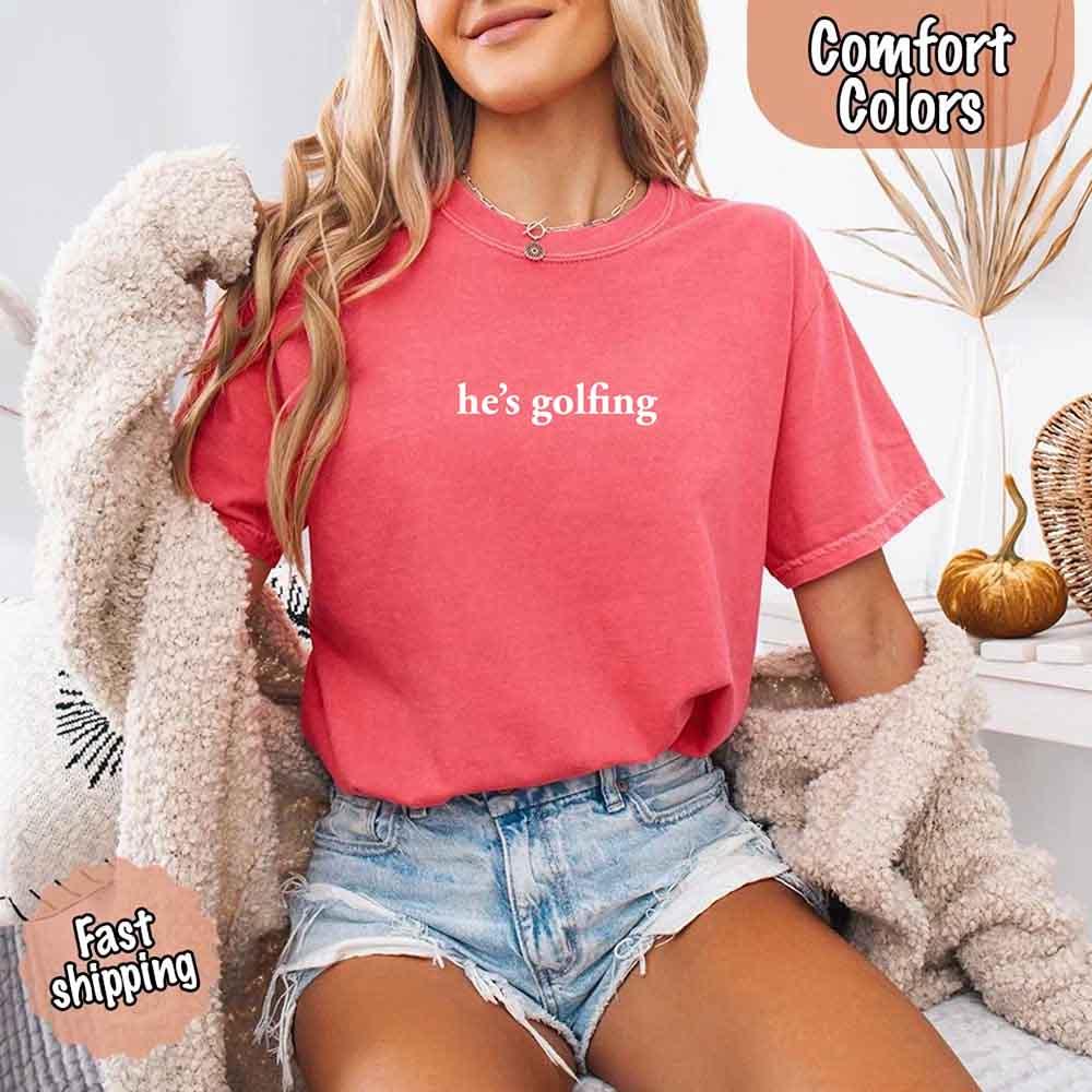 He’s Golfing Comfort Colors Shirt – Funny Girlfriend or Wife Tee