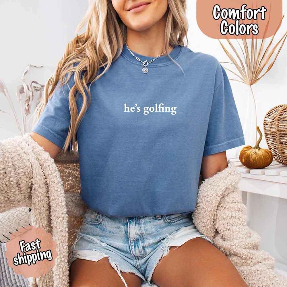 He’s Golfing Comfort Colors Shirt – Funny Girlfriend or Wife Tee
